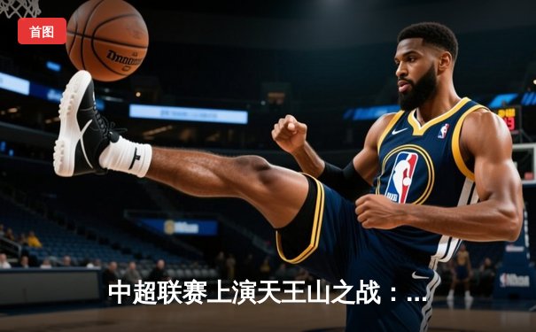 中超联赛上演天王山之战：上海海港3-2绝杀山东泰山，武磊双响领跑射手榜