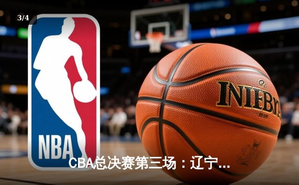 CBA总决赛第三场：辽宁本钢加时险胜广东宏远，赵继伟砍下33分率队夺赛点 - 3