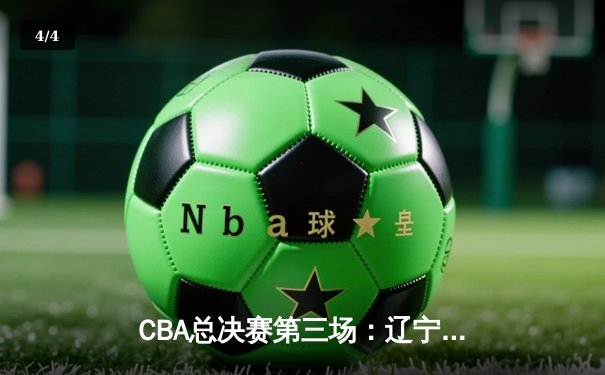 CBA总决赛第三场：辽宁本钢加时险胜广东宏远，赵继伟砍下33分率队夺赛点 - 4