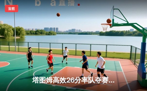 塔图姆高效26分率队夺赛点，凯尔特人G3大胜独行侠，总比分3-0领先