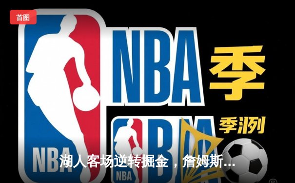 湖人客场逆转掘金，詹姆斯关键三分锁定胜局