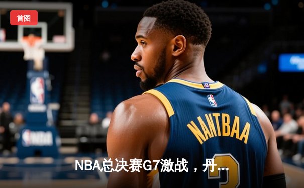 NBA总决赛G7激战，丹佛掘金险胜迈阿密热火夺队史首冠