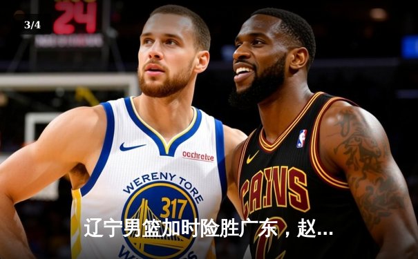 辽宁男篮加时险胜广东，赵继伟33分导演惊天逆转 - 3